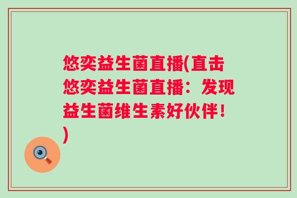 悠奕益生菌直播(直击悠奕益生菌直播:发现益生菌维生素好伙伴!) 悠奕益生菌直播(直击悠奕益生菌直播:发现益生菌维生素好伙伴!)