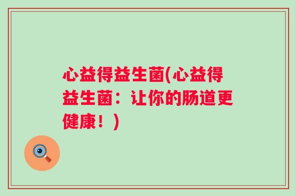 心益得益生菌(心益得益生菌:让你的肠道更健康!) 心益得益生菌(心益得益生菌:让你的肠道更健康!)