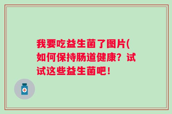 我要吃益生菌了图片(如何保持肠道健康?试试这些益生菌吧! 我要吃益生菌了图片(如何保持肠道健康?试试这些益生菌吧!