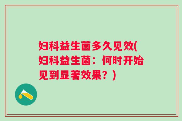 益生菌多久见效(益生菌:何时开始见到显著效果?) 益生菌多久见效(益生菌:何时开始见到显著效果?)