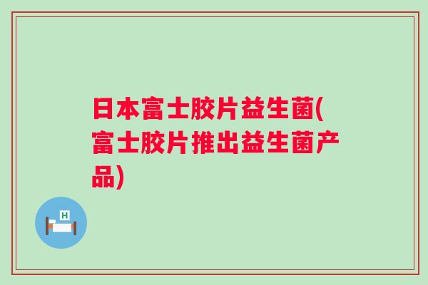 日本富士胶片益生菌(富士胶片推出益生菌产品) 日本富士胶片益生菌(富士胶片推出益生菌产品)