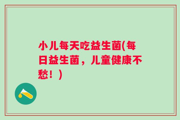 小儿每天吃益生菌(每日益生菌，儿童健康不愁！)