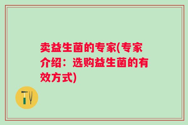 卖益生菌的专家(专家介绍：选购益生菌的有效方式)