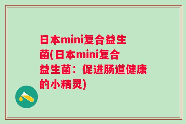 日本mini复合益生菌(日本mini复合益生菌:促进肠道健康的小精灵) 日本mini复合益生菌(日本mini复合益生菌:促进肠道健康的小精灵)