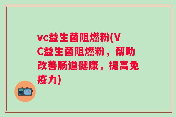 vc益生菌阻燃粉(VC益生菌阻燃粉,帮助改善肠道健康,提高力) vc益生菌阻燃粉(VC益生菌阻燃粉,帮助改善肠道健康,提高力)