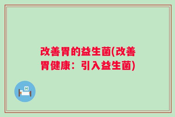 改善胃的益生菌(改善胃健康:引入益生菌) 改善胃的益生菌(改善胃健康:引入益生菌)