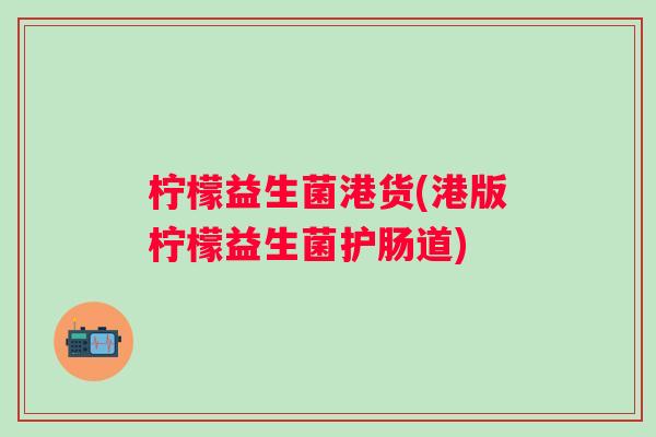 柠檬益生菌港货(港版柠檬益生菌护肠道)