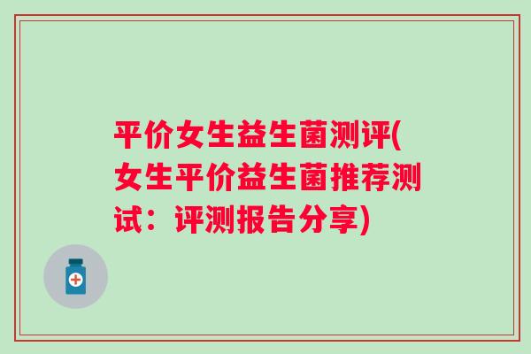 平价女生益生菌测评(女生平价益生菌推荐测试:评测报告分享) 平价女生益生菌测评(女生平价益生菌推荐测试:评测报告分享)