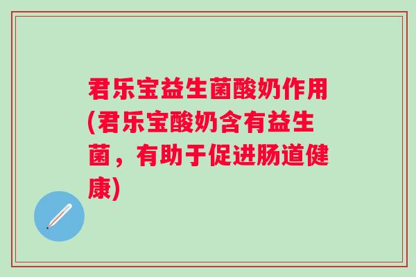 君乐宝益生菌酸奶作用(君乐宝酸奶含有益生菌,有助于促进肠道健康) 君乐宝益生菌酸奶作用(君乐宝酸奶含有益生菌,有助于促进肠道健康)