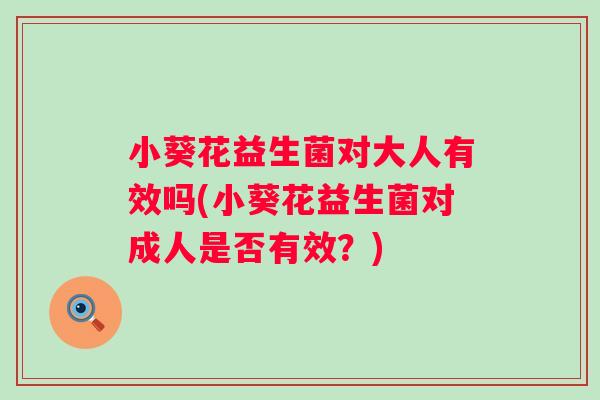 小葵花益生菌对大人有效吗(小葵花益生菌对成人是否有效?) 小葵花益生菌对大人有效吗(小葵花益生菌对成人是否有效?)