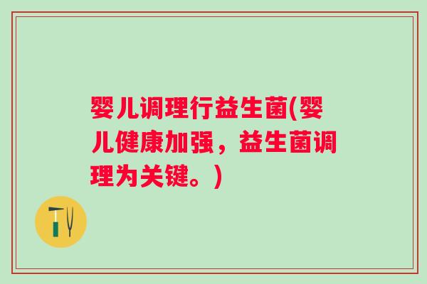 婴儿调理行益生菌(婴儿健康加强，益生菌调理为关键。)
