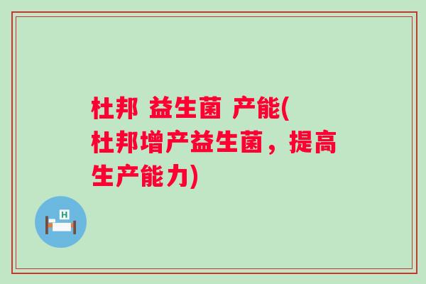 杜邦 益生菌 产能(杜邦增产益生菌,提高生产能力) 杜邦 益生菌 产能(杜邦增产益生菌,提高生产能力)