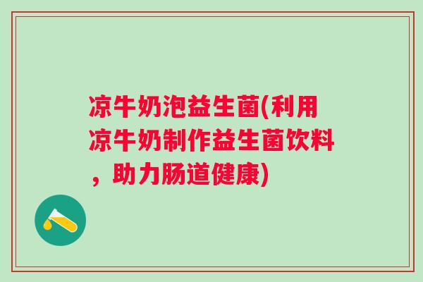 凉牛奶泡益生菌(利用凉牛奶制作益生菌饮料，助力肠道健康)