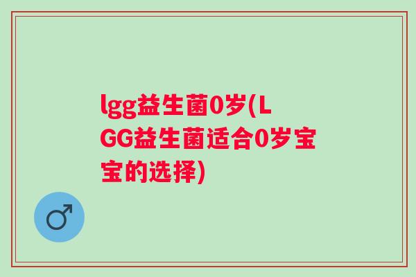 lgg益生菌0岁(LGG益生菌适合0岁宝宝的选择) lgg益生菌0岁(LGG益生菌适合0岁宝宝的选择)
