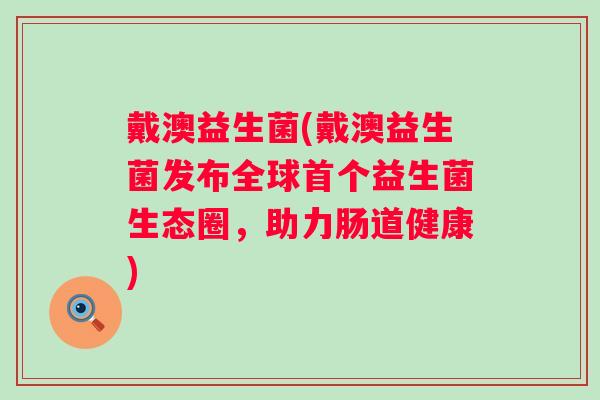 戴澳益生菌(戴澳益生菌发布全球益生菌生态圈，助力肠道健康)