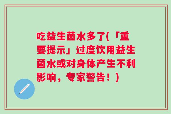吃益生菌水多了(「重要提示」过度饮用益生菌水或对身体产生不利影响，专家警告！)