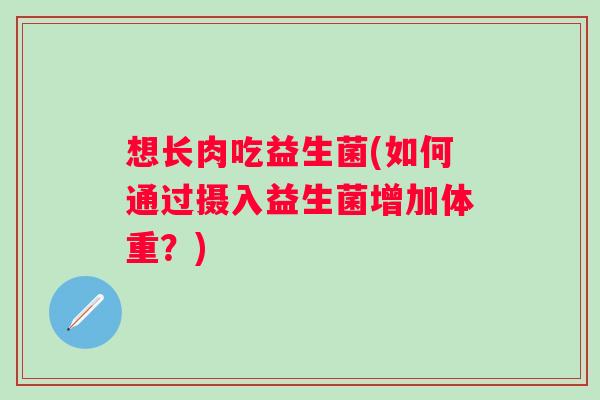 想长肉吃益生菌(如何通过摄入益生菌增加体重？)