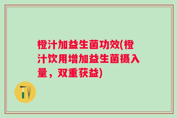 橙汁加益生菌功效(橙汁饮用增加益生菌摄入量,双重获益) 橙汁加益生菌功效(橙汁饮用增加益生菌摄入量,双重获益)