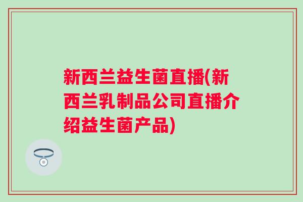 新西兰益生菌直播(新西兰乳制品公司直播介绍益生菌产品) 新西兰益生菌直播(新西兰乳制品公司直播介绍益生菌产品)