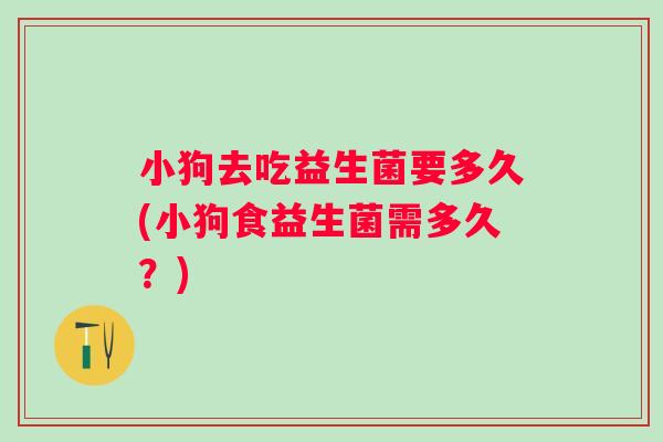小狗去吃益生菌要多久(小狗食益生菌需多久？)