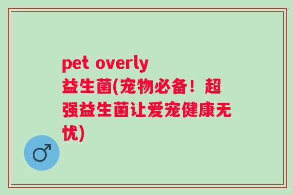 pet overly益生菌(宠物必备!超强益生菌让爱宠健康无忧) pet overly益生菌(宠物必备!超强益生菌让爱宠健康无忧)