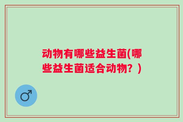 动物有哪些益生菌(哪些益生菌适合动物？)