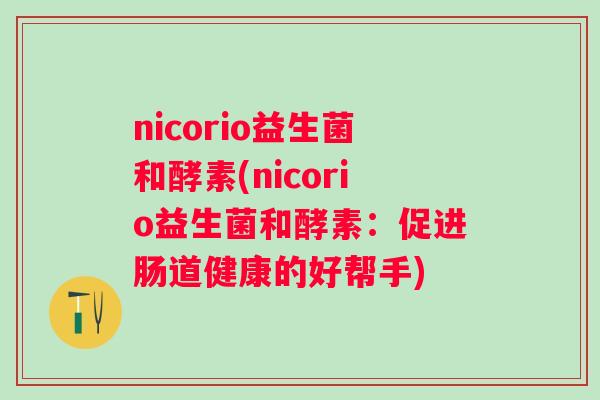 nicorio益生菌和酵素(nicorio益生菌和酵素:促进肠道健康的好帮手) nicorio益生菌和酵素(nicorio益生菌和酵素:促进肠道健康的好帮手)