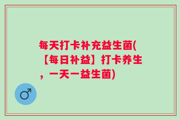 每天打卡补充益生菌(【每日补益】打卡养生,一天一益生菌) 每天打卡补充益生菌(【每日补益】打卡养生,一天一益生菌)