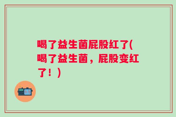 喝了益生菌屁股红了(喝了益生菌,屁股变红了!) 喝了益生菌屁股红了(喝了益生菌,屁股变红了!)