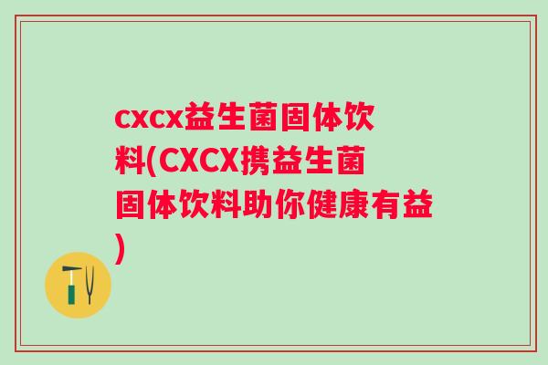 cxcx益生菌固体饮料(CXCX携益生菌固体饮料助你健康有益) cxcx益生菌固体饮料(CXCX携益生菌固体饮料助你健康有益)