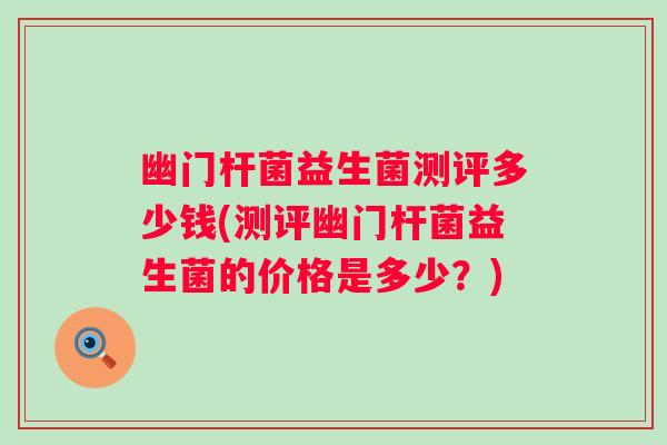 幽门杆菌益生菌测评多少钱(测评幽门杆菌益生菌的价格是多少？)