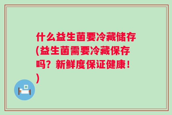 什么益生菌要冷藏储存(益生菌需要冷藏保存吗?新鲜度保证健康!) 什么益生菌要冷藏储存(益生菌需要冷藏保存吗?新鲜度保证健康!)