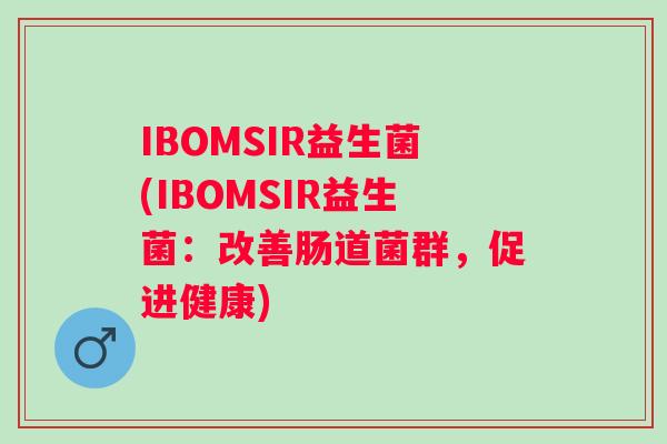 IBOMSIR益生菌(IBOMSIR益生菌:改善肠道菌群,促进健康) IBOMSIR益生菌(IBOMSIR益生菌:改善肠道菌群,促进健康)