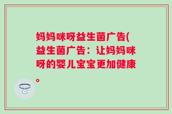 妈妈咪呀益生菌广告(益生菌广告:让妈妈咪呀的婴儿宝宝更加健康。 妈妈咪呀益生菌广告(益生菌广告:让妈妈咪呀的婴儿宝宝更加健康。