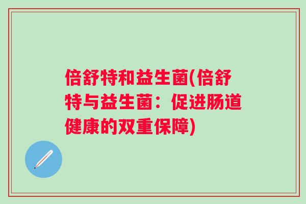 倍舒特和益生菌(倍舒特与益生菌：促进肠道健康的双重保障)