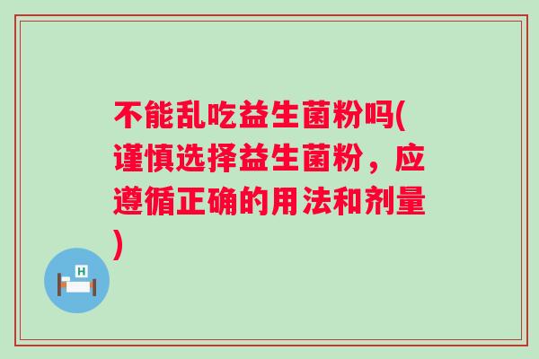 不能乱吃益生菌粉吗(谨慎选择益生菌粉，应遵循正确的用法和剂量)