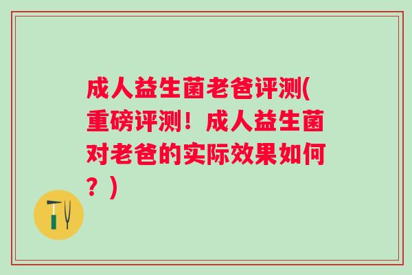 成人益生菌老爸评测(重磅评测!成人益生菌对老爸的实际效果如何?) 成人益生菌老爸评测(重磅评测!成人益生菌对老爸的实际效果如何?)