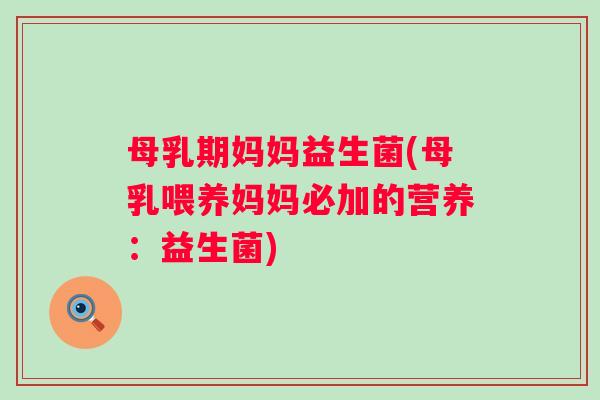 母乳期妈妈益生菌(母乳喂养妈妈必加的营养：益生菌)