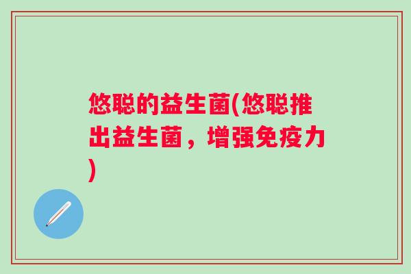 悠聪的益生菌(悠聪推出益生菌，增强力)