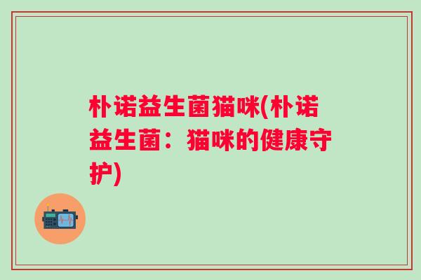 朴诺益生菌猫咪(朴诺益生菌:猫咪的健康守护) 朴诺益生菌猫咪(朴诺益生菌:猫咪的健康守护)