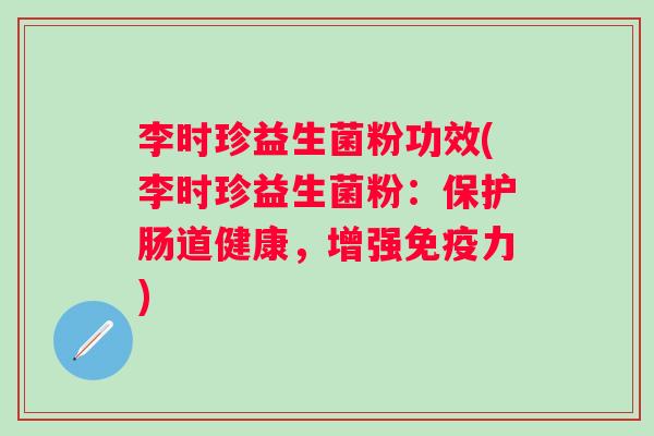 李时珍益生菌粉功效(李时珍益生菌粉:保护肠道健康,增强力) 李时珍益生菌粉功效(李时珍益生菌粉:保护肠道健康,增强力)