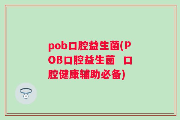 pob口腔益生菌(POB口腔益生菌 口腔健康辅助必备) pob口腔益生菌(POB口腔益生菌 口腔健康辅助必备)