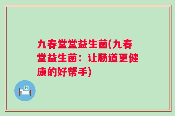九春堂堂益生菌(九春堂益生菌:让肠道更健康的好帮手) 九春堂堂益生菌(九春堂益生菌:让肠道更健康的好帮手)