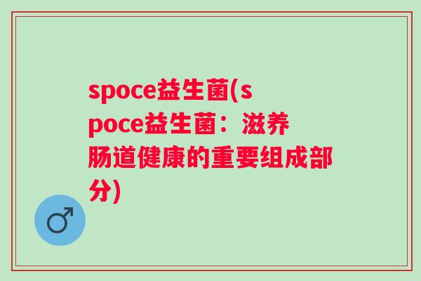 spoce益生菌(spoce益生菌:滋养肠道健康的重要组成部分) spoce益生菌(spoce益生菌:滋养肠道健康的重要组成部分)