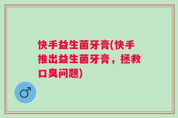 快手益生菌牙膏(快手推出益生菌牙膏,拯救问题) 快手益生菌牙膏(快手推出益生菌牙膏,拯救问题)