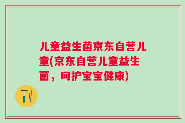儿童益生菌京东自营儿童(京东自营儿童益生菌，呵护宝宝健康)