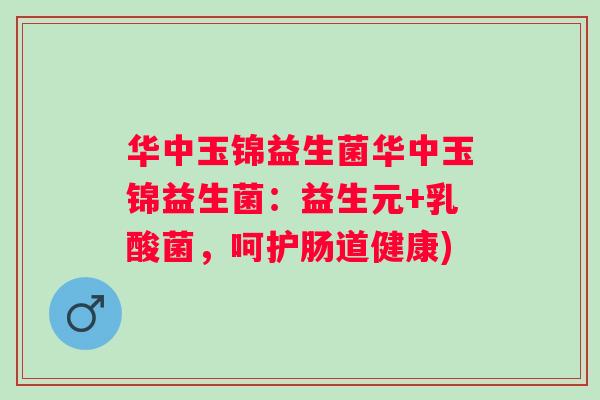 华中玉锦益生菌华中玉锦益生菌:益生元+乳酸菌,呵护肠道健康) 华中玉锦益生菌华中玉锦益生菌:益生元+乳酸菌,呵护肠道健康)