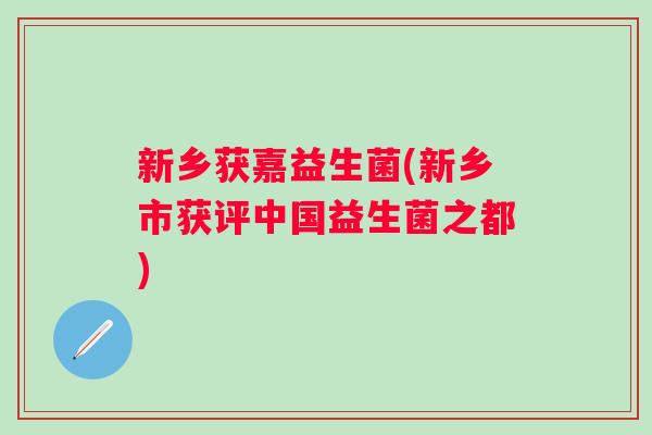 新乡获嘉益生菌(新乡市获评中国益生菌之都) 新乡获嘉益生菌(新乡市获评中国益生菌之都)