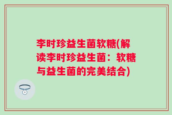 李时珍益生菌软糖(解读李时珍益生菌:软糖与益生菌的完美结合) 李时珍益生菌软糖(解读李时珍益生菌:软糖与益生菌的完美结合)