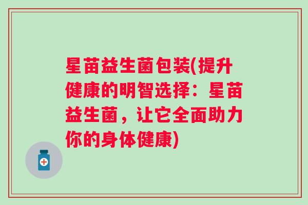 星苗益生菌包装(提升健康的明智选择：星苗益生菌，让它全面助力你的身体健康)